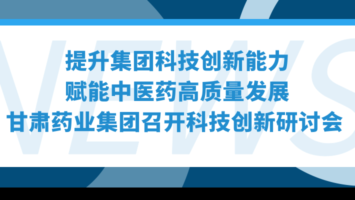 “提升集團(tuán)科技創(chuàng)新能力，賦能中醫(yī)藥高質(zhì)量發(fā)展”—甘肅藥業(yè)集團(tuán)召開科技創(chuàng)新研討會